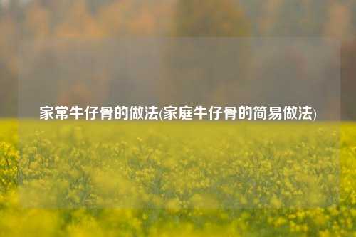 家常牛仔骨的做法(家庭牛仔骨的简易做法)