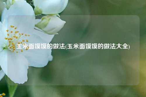 玉米面馍馍的做法(玉米面馍馍的做法大全)