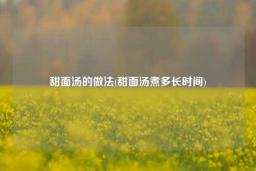 甜面汤的做法(甜面汤煮多长时间)