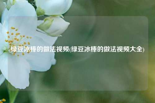 绿豆冰棒的做法视频(绿豆冰棒的做法视频大全)